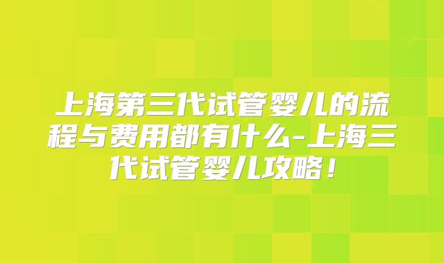上海第三代试管婴儿的流程与费用都有什么-上海三代试管婴儿攻略!