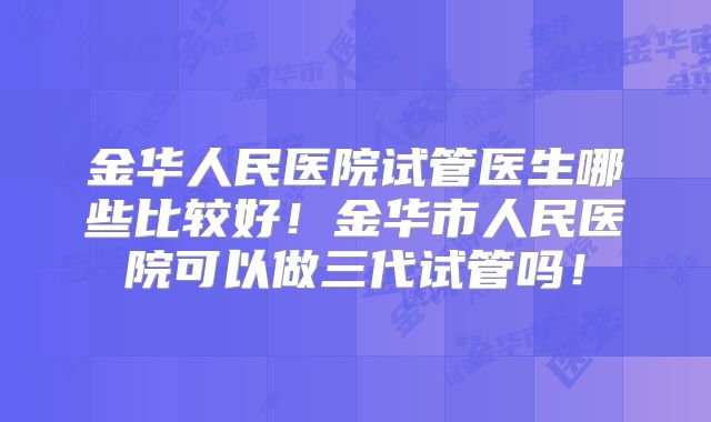 金华人民医院试管医生哪些比较好!金华市人民医院可以做三代试管吗!