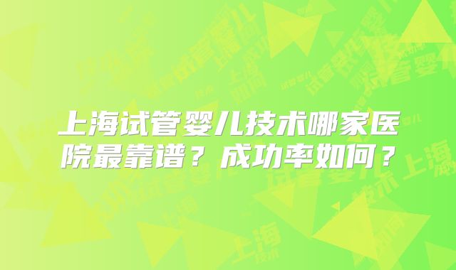 上海试管婴儿技术哪家医院最靠谱？成功率如何？