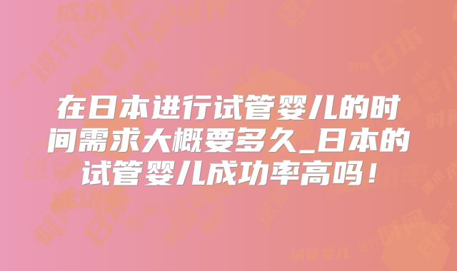 在日本进行试管婴儿的时间需求大概要多久_日本的试管婴儿成功率高吗!