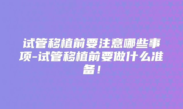 试管移植前要注意哪些事项-试管移植前要做什么准备!
