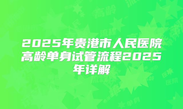 2025年贵港市人民医院高龄单身试管流程2025年详解