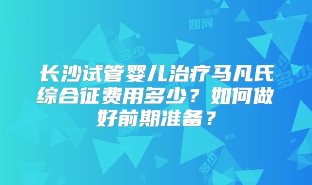 长沙试管婴儿治疗马凡氏综合征费用多少?如何做好前期准备?