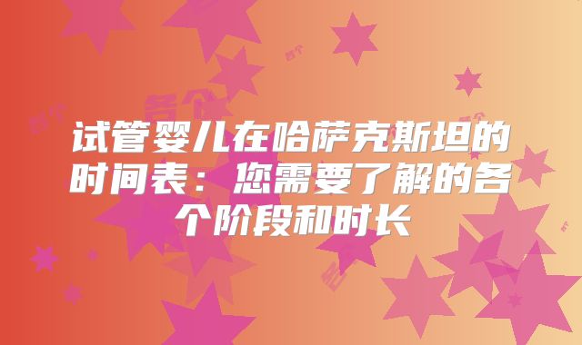 试管婴儿在哈萨克斯坦的时间表:您需要了解的各个阶段和时长