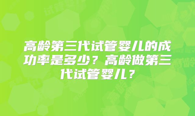 高龄第三代试管婴儿的成功率是多少？高龄做第三代试管婴儿？