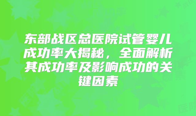 东部战区总医院试管婴儿成功率大揭秘，全面解析其成功率及影响成功的关键因素