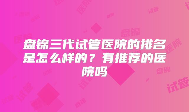 盘锦三代试管医院的排名是怎么样的?有推荐的医院吗