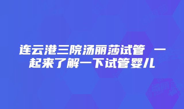 连云港三院汤丽莎试管 一起来了解一下试管婴儿