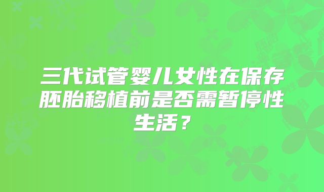 三代试管婴儿女性在保存胚胎移植前是否需暂停性生活？
