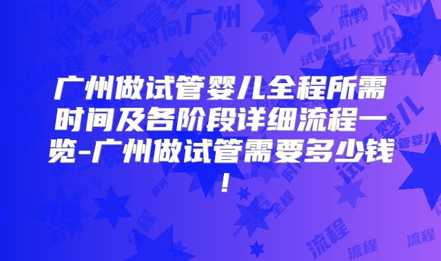 广州做试管婴儿全程所需时间及各阶段详细流程一览-广州做试管需要多少钱!