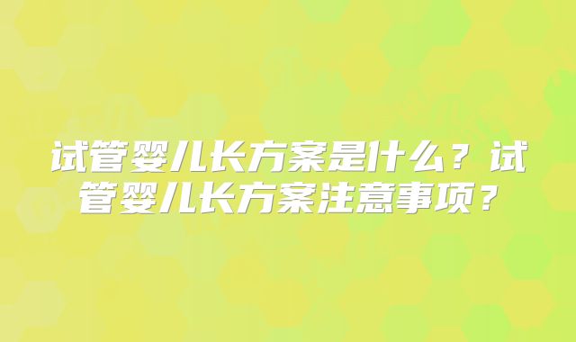 试管婴儿长方案是什么?试管婴儿长方案注意事项?