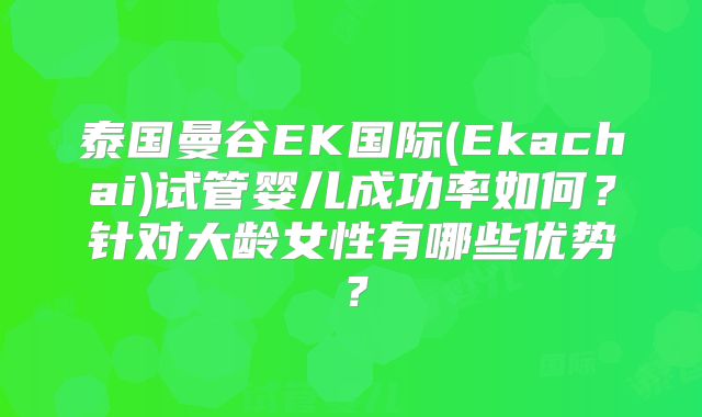 泰国曼谷EK国际(Ekachai)试管婴儿成功率如何?针对大龄女性有哪些优势?