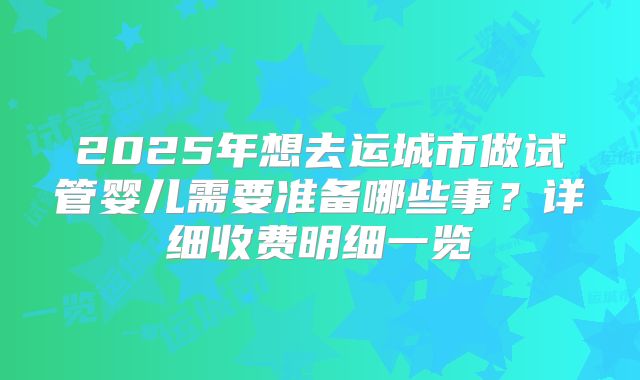 2025年想去运城市做试管婴儿需要准备哪些事?详细收费明细一览
