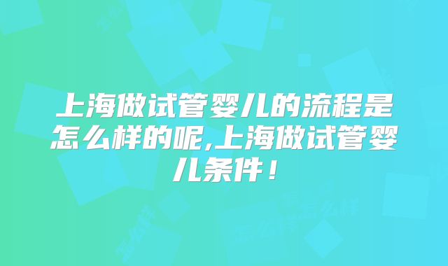 上海做试管婴儿的流程是怎么样的呢,上海做试管婴儿条件!