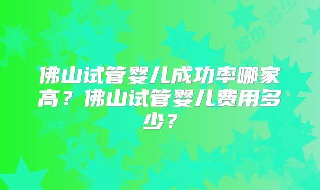佛山试管婴儿成功率哪家高?佛山试管婴儿费用多少?