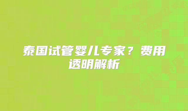 泰国试管婴儿专家?费用透明解析