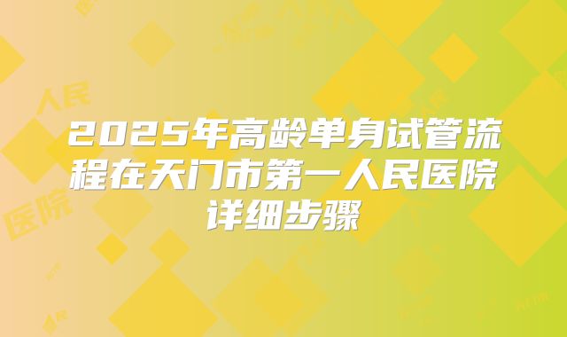 2025年高龄单身试管流程在天门市第一人民医院详细步骤