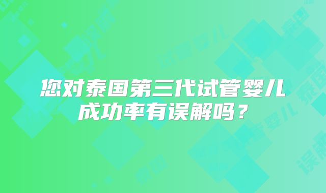 您对泰国第三代试管婴儿成功率有误解吗？