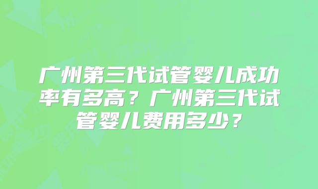 广州第三代试管婴儿成功率有多高?广州第三代试管婴儿费用多少?
