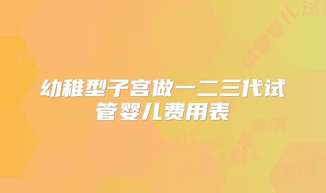 幼稚型子宫做一二三代试管婴儿费用表