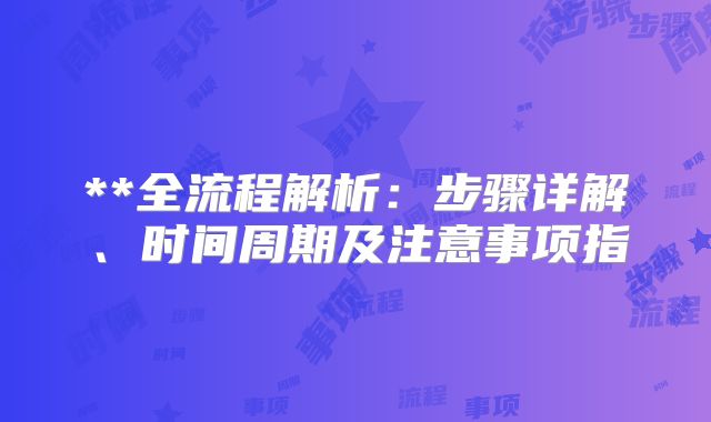 **全流程解析:步骤详解、时间周期及注意事项指