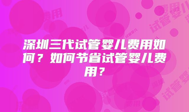深圳三代试管婴儿费用如何?如何节省试管婴儿费用?