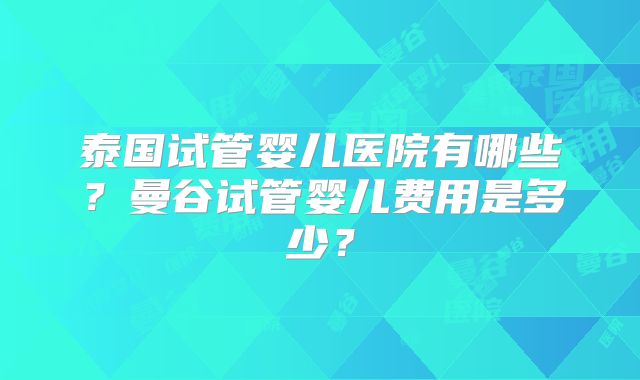 泰国试管婴儿医院有哪些?曼谷试管婴儿费用是多少?
