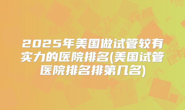 2025年美国做试管较有实力的医院排名(美国试管医院排名排第几名)