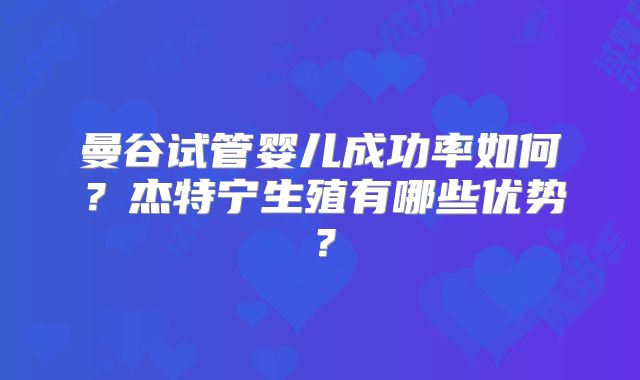 曼谷试管婴儿成功率如何？杰特宁生殖有哪些优势？