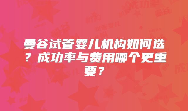 曼谷试管婴儿机构如何选?成功率与费用哪个更重要?