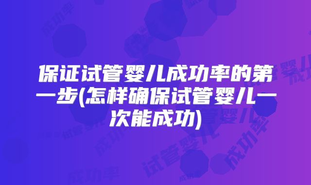 保证试管婴儿成功率的第一步(怎样确保试管婴儿一次能成功)