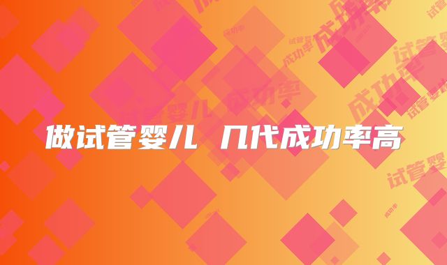 做试管婴儿 几代成功率高