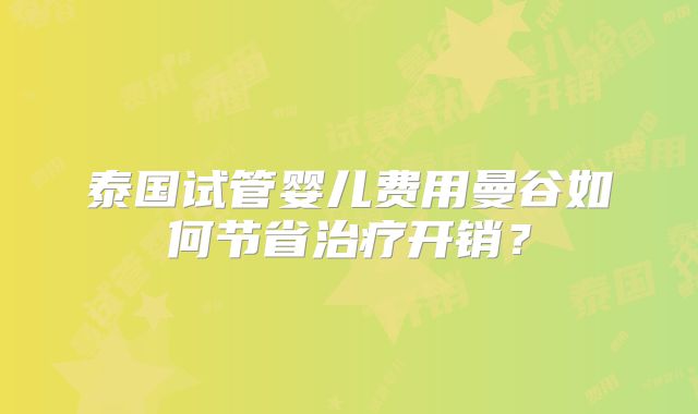 泰国试管婴儿费用曼谷如何节省治疗开销?