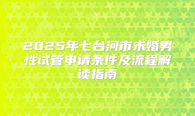 2025年七台河市未婚男性试管申请条件及流程解读指南