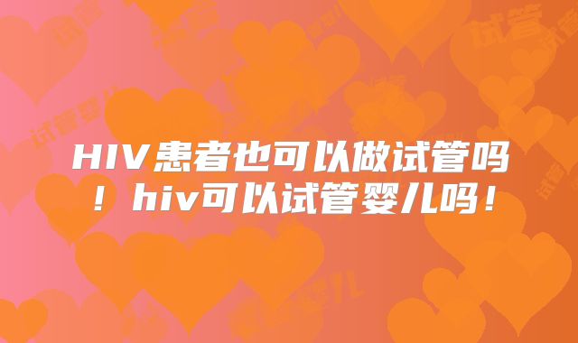 HIV患者也可以做试管吗！hiv可以试管婴儿吗！