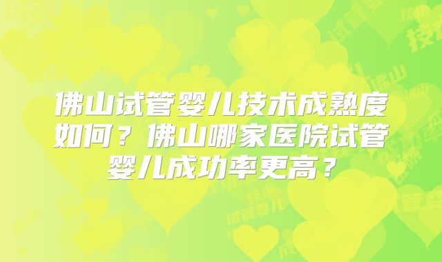 佛山试管婴儿技术成熟度如何？佛山哪家医院试管婴儿成功率更高？