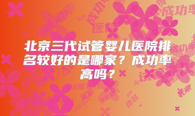 北京三代试管婴儿医院排名较好的是哪家?成功率高吗?