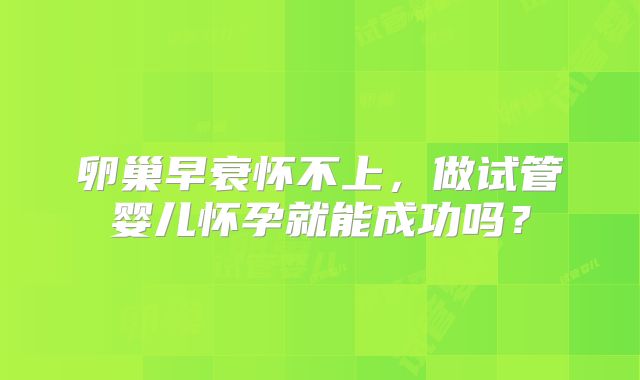 卵巢早衰怀不上,做试管婴儿怀孕就能成功吗?