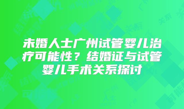 未婚人士广州试管婴儿治疗可能性?结婚证与试管婴儿手术关系探讨
