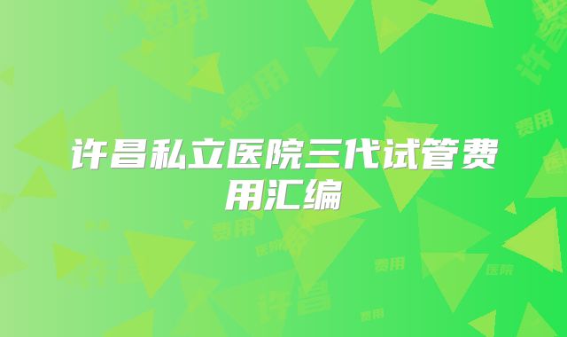 许昌私立医院三代试管费用汇编