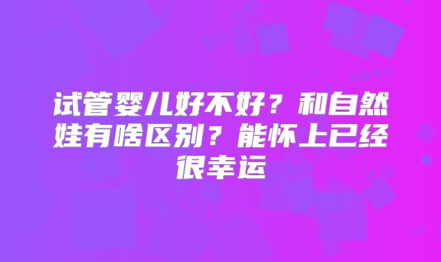 试管婴儿好不好？和自然娃有啥区别？能怀上已经很幸运