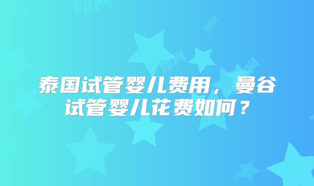 泰国试管婴儿费用，曼谷试管婴儿花费如何？