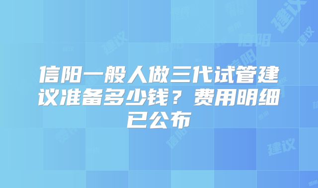 信阳一般人做三代试管建议准备多少钱？费用明细已公布