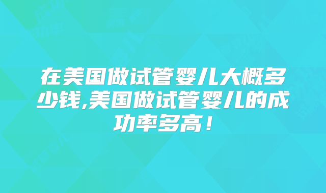 在美国做试管婴儿大概多少钱,美国做试管婴儿的成功率多高!
