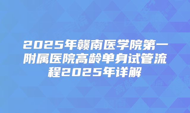 2025年赣南医学院第一附属医院高龄单身试管流程2025年详解