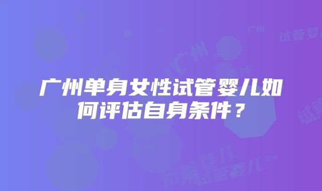 广州单身女性试管婴儿如何评估自身条件？