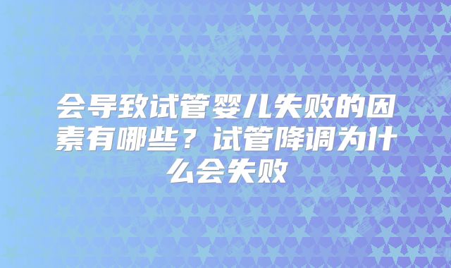 会导致试管婴儿失败的因素有哪些?试管降调为什么会失败