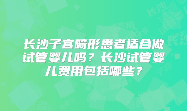 长沙子宫畸形患者适合做试管婴儿吗?长沙试管婴儿费用包括哪些?