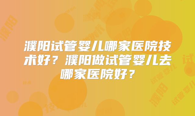濮阳试管婴儿哪家医院技术好？濮阳做试管婴儿去哪家医院好？