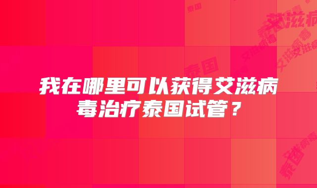 我在哪里可以获得艾滋病毒治疗泰国试管？